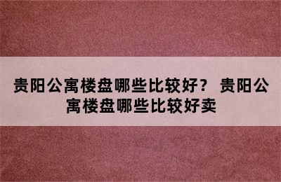 贵阳公寓楼盘哪些比较好？ 贵阳公寓楼盘哪些比较好卖